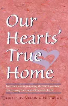 Our Heart's True Home: Fourteen Warm, Inspiring Stories of Women Discovering the Ancient Christian Faith/Virginia H. Nieuwsma