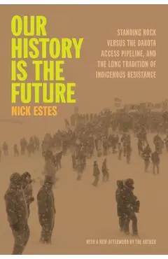 Our History Is the Future: Standing Rock Versus the Dakota Access Pipeline, and the Long Tradition of Indigenous Resistance - Nick Estes