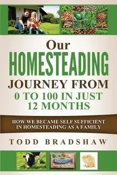 Our Homesteading Journey From 0 to 100 In Just 12 Months: How We Became Self Sufficient In Homesteading As a Family, Paperback/Todd Bradshaw