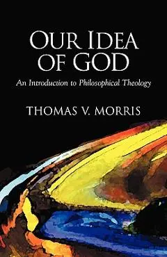 Our Idea of God: An Introduction to Philosophical Theology - Thomas V. Morris
