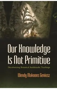 Our Knowledge Is Not Primitive: Decolonizing Botanical Anishinaabe Teachings - Wendy Makoons Geniusz