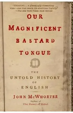Our Magnificent Bastard Tongue: The Untold History of English - John Mcwhorter