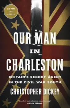 Our Man in Charleston: Britain's Secret Agent in the Civil War South, Paperback/Christopher Dickey