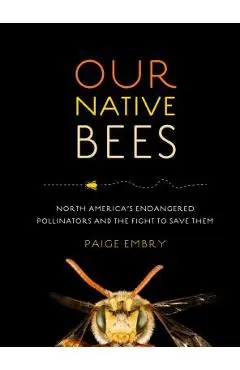Our Native Bees: North America's Endangered Pollinators and the Fight to Save Them - Paige Embry