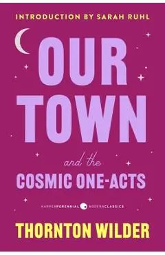 Our Town and the Cosmic One-Acts: The Long Christmas Dinner, the Happy Journey to Trenton and Camden, and Pullman Car Hiawatha - Thornton Wilder
