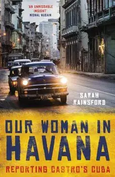 Our Woman in Havana: Reporting Castro's Cuba, Paperback/Sarah Rainsford