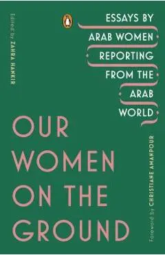 Our Women on the Ground: Essays by Arab Women Reporting from the Arab World - Zahra Hankir