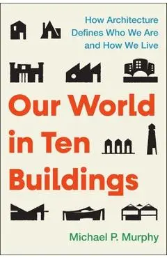 Our World in Ten Buildings: How Architecture Defines Who We Are and How We Live - Michael Murphy