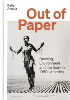 Out of Paper. Drawing, Environment, and the Body in 1960s America, Hardback/Katie Anania