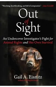 Out of Sight: An Undercover Investigator's Fight for Animal Rights and Her Own Survival - Gail A. Eisnitz