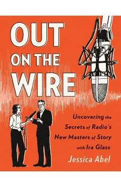 Out on the Wire: The Storytelling Secrets of the New Masters of Radio - Jessica Abel