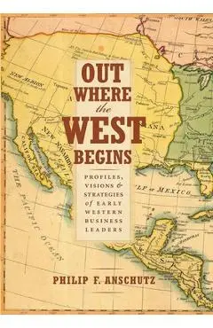 Out Where the West Begins: Profiles, Visions, and Strategies of Early Western Business Leaders - Philip F. Anschutz