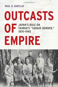 Outcasts of Empire: Japan's Rule on Taiwan's ''Savage Border,'' 1874-1945, Paperback/Paul D. Barclay