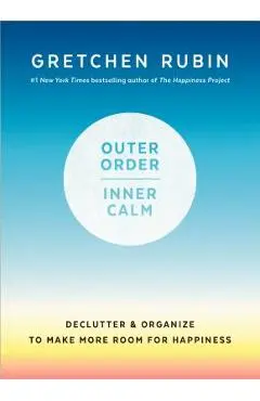 Outer Order, Inner Calm: Declutter and Organize to Make More Room for Happiness - Gretchen Rubin