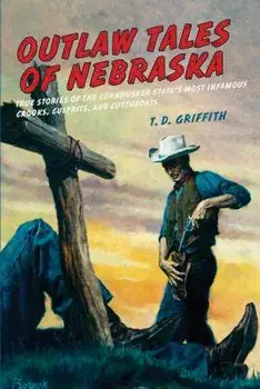 Outlaw Tales of Nebraska: True Stories of the Cornhusker State's Most Infamous Crooks, Culprits, and Cutthroats/T. D. Griffith