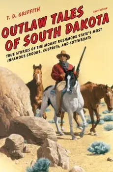 Outlaw Tales of South Dakota: True Stories of the Mount Rushmore State's Most Infamous Crooks, Culprits, and Cutthroats, Second Edition/T. D. Griffith