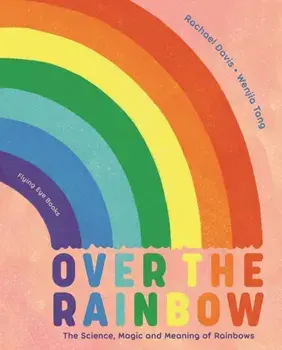Over the Rainbow. The Science, Magic and Meaning of Rainbows, Hardback/Rachael Davis
