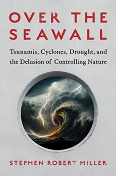 Over the Seawall. Tsunamis, Cyclones, Drought, and the Delusion of Controlling Nature, Hardback/Stephen Robert Miller