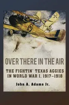 Over There in the Air. The Fightin' Texas Aggies in World War I, 1917-1918, Hardback/John A. Adams