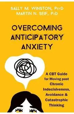 Overcoming Anticipatory Anxiety: A CBT Guide for Moving Past Chronic Indecisiveness, Avoidance, and Catastrophic Thinking - Sally M. Winston