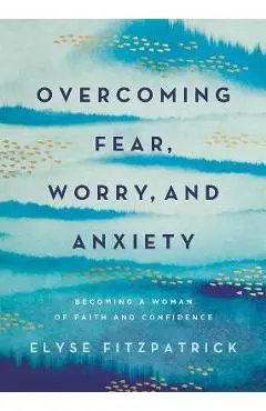 Overcoming Fear, Worry, and Anxiety: Becoming a Woman of Faith and Confidence - Elyse Fitzpatrick