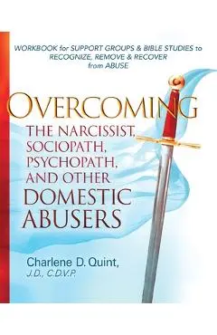 Overcoming the Narcissist, Sociopath, Psychopath, and Other Domestic Abusers: Workbook for Support Groups & Bible Studies to Recognize, Remove, & Reco - Charlene D. Quint