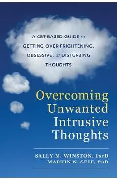 Overcoming Unwanted Intrusive Thoughts: A Cbt-Based Guide to Getting Over Frightening, Obsessive, or Disturbing Thoughts - Sally M. Winston