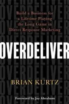 Overdeliver. Build a Business for a Lifetime Playing the Long Game in Direct Response Marketing, Paperback/Brian Kurtz