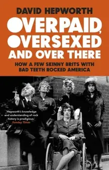 Overpaid, Oversexed and Over There. How a Few Skinny Brits with Bad Teeth Rocked America, Paperback/David Hepworth