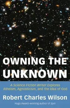 Owning the Unknown. A Science Fiction Writer Explores Atheism, Agnosticism, and the Idea of God, Paperback/Robert Charles Wilson