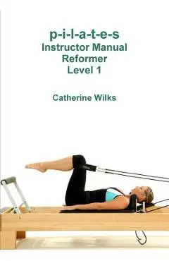 p-i-l-a-t-e-s Instructor Manual Reformer Level 1 - Catherine Wilks