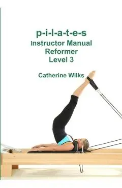 p-i-l-a-t-e-s Instructor Manual Reformer Level 3 - Catherine Wilks