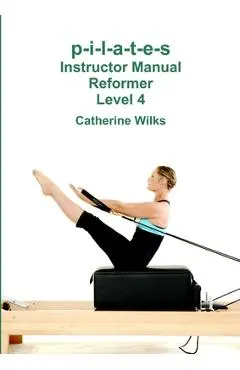 p-i-l-a-t-e-s Instructor Manual Reformer Level 4 - Catherine Wilks