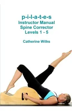 p-i-l-a-t-e-s Instructor Manual Spine Corrector Levels 1 - 5 - Catherine Wilks