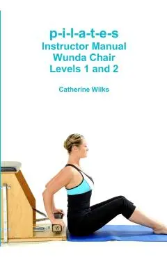 p-i-l-a-t-e-s Instructor Manual Wunda Chair Levels 1 and 2 - Catherine Wilks