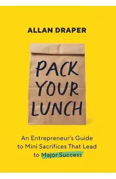 Pack Your Lunch: An Entrepreneur's Guide to Mini Sacrifices That Lead to Major Success - Allan Draper