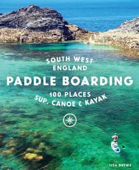 Paddle Boarding South West England. 100 places to SUP, canoe, and kayak in Cornwall, Devon, Dorset, Somerset, Wiltshire and Bristol, Paperback/Lisa Drewe