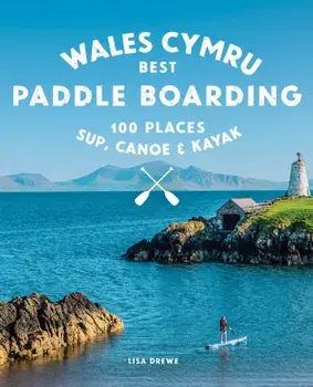 Paddle Boarding Wales Cymru. 100 places to SUP, canoe, and kayak including Snowdonia, Pembrokeshire, Gower and the Wye, Paperback/Lise Drewe