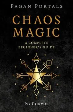 Pagan Portals - Chaos Magic: A Complete Beginner's Guide - Ivy Corvus