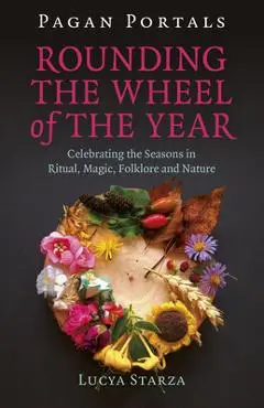 Pagan Portals - Rounding the Wheel of the Year: Celebrating the Seasons in Ritual, Magic, Folklore and Nature - Lucya Starza
