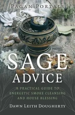 Pagan Portals - Sage Advice: A Practical Guide to Energetic Smoke Cleansing and House Blessing - Dawn Leith Dougherty