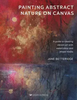 Painting Abstract Nature on Canvas. A Guide to Creating Vibrant Art with Watercolour and Mixed Media, Paperback/Jane Betteridge