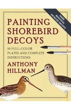 Painting Shorebird Decoys: 16 Full-Color Plates and Complete Instructions - Anthony Hillman
