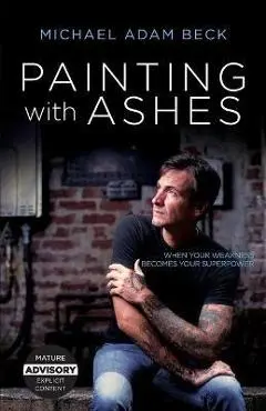 Painting With Ashes: When Your Weakness Becomes Your Superpower - Michael Adam Beck