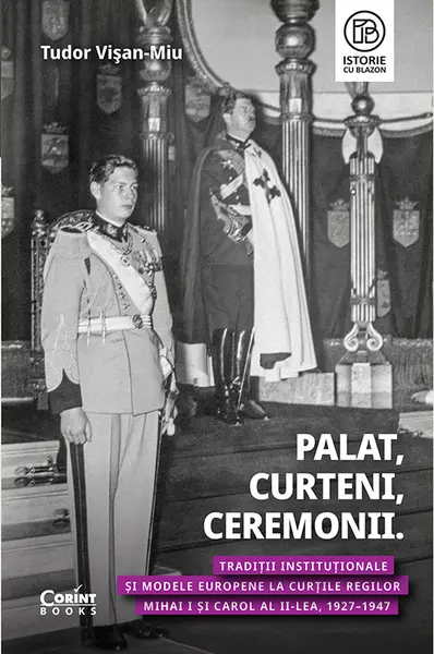 Palat, Curteni, Ceremonii. Tradiții instituționale și modele europene la Curțile regilor Mihai I și Carol al II-lea, 1927–1947