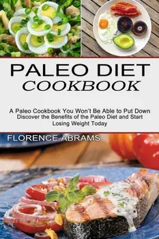 Paleo Diet Cookbook: Discover the Benefits of the Paleo Diet and Start Losing Weight Today (A Paleo Cookbook You Won't Be Able to Put Down)/Florence Abrams
