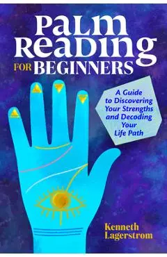 Palm Reading for Beginners: A Guide to Discovering Your Strengths and Decoding Your Life Path - Kenneth Lagerstrom