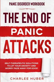 Panic Disorder Workbook: THE END OF PANIC ATTACKS - Self-Therapeutic Solutions To Let Your Anxiety and Worry Fade Away For Good/Charlee Huber