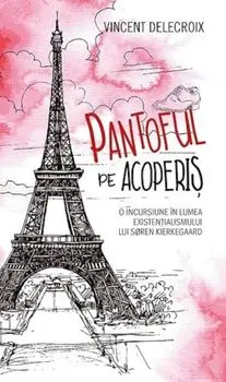 Pantoful pe acoperis. O incursiune in lumea existentialismului lui Soren Kierkegaard/Vincent Delecroix