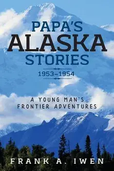 Papa's Alaska Stories 1953 - 1954: A Young Man's Frontier Adventures, Paperback/Frank a. Iwen